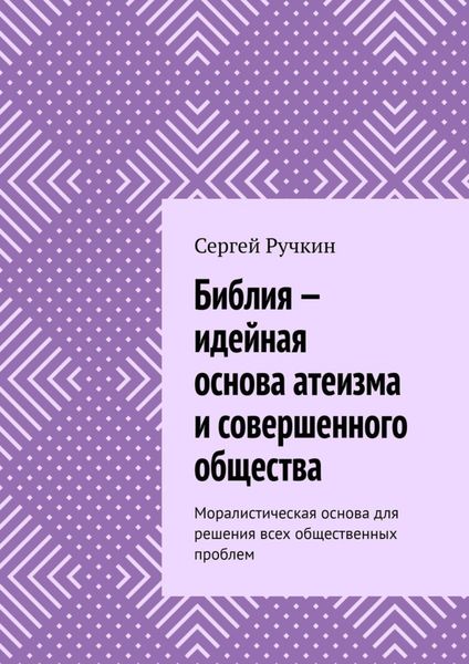 Обложка книги  «Библия – идейная основа атеизма и совершенного общества. Моралистическая основа для решения всех общественных проблем»