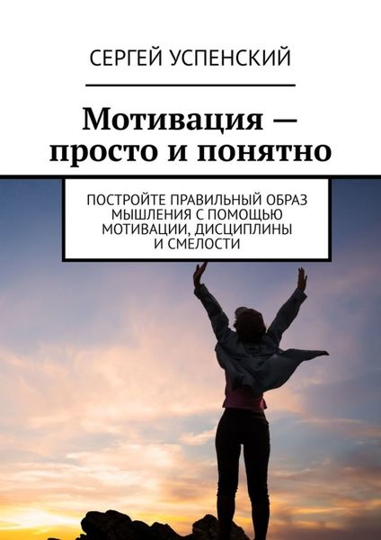 Обложка книги  «Мотивация – просто и понятно. Постройте правильный образ мышления с помощью мотивации, дисциплины и смелости»