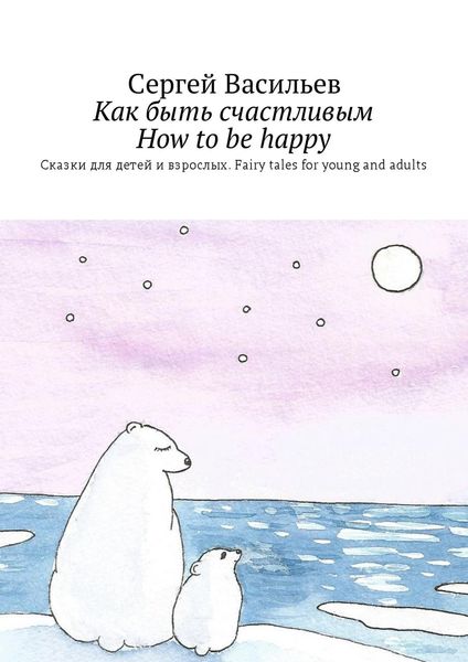 Обложка книги «Как быть счастливым. How to be happy. Сказки для детей и взрослых. Fairy tales for young and adults»