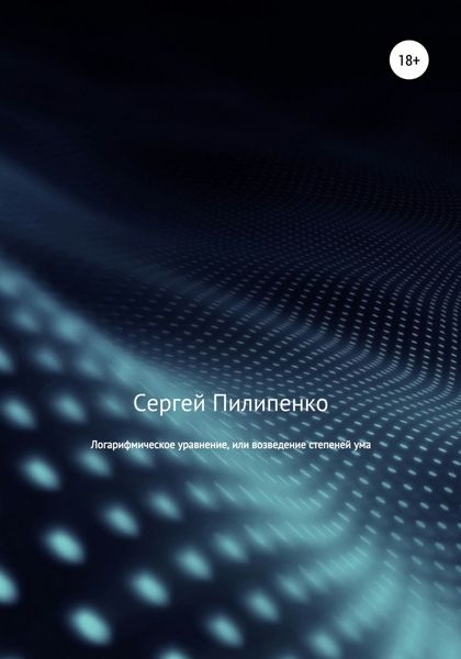 Обложка книги  «Логарифмическое уравнение, или возведение степеней ума»