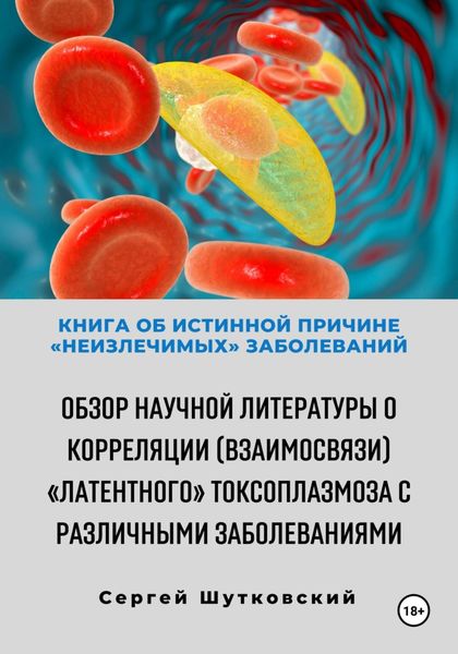 Обложка книги  «Книга об истинной причине «неизлечимых» заболеваний. Обзор научной литературы о корреляции (взаимосвязи) «Латентного» Токсоплазмоза с различными заболеваниями»