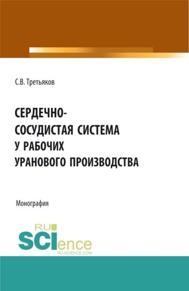 Обложка книги «Сердечно-сосудистая система у рабочих уранового производства. (Аспирантура, Бакалавриат, Магистратура). Монография.»