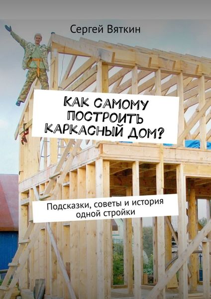 Обложка книги «Как самому построить каркасный дом? Подсказки, советы и история одной стройки»