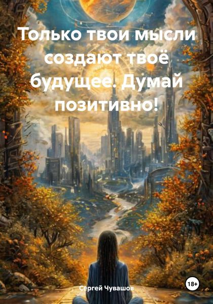 Обложка книги  «Только твои мысли создают твоё будущее. Думай позитивно!»