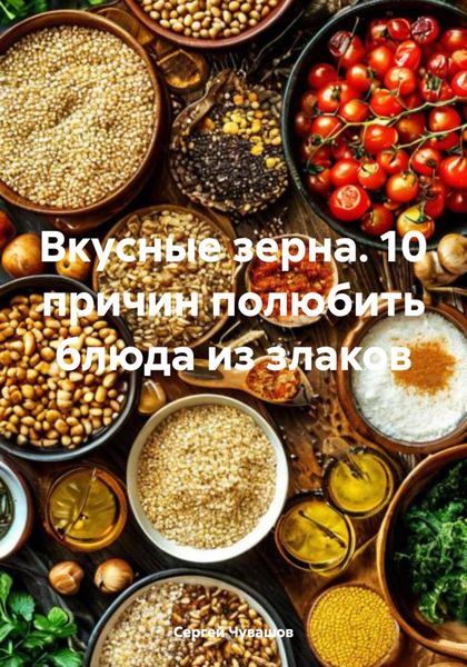 Обложка книги  «Вкусные зерна. 10 причин полюбить блюда из злаков»
