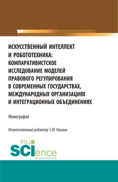 Обложка книги «Искусственный интеллект и робототехника: компаративистское исследование моделей правового регулирования в современных государствах, международных организациях и интеграционных объединениях. (Аспирантура, Бакалавриат, Магистратура). Монография.»