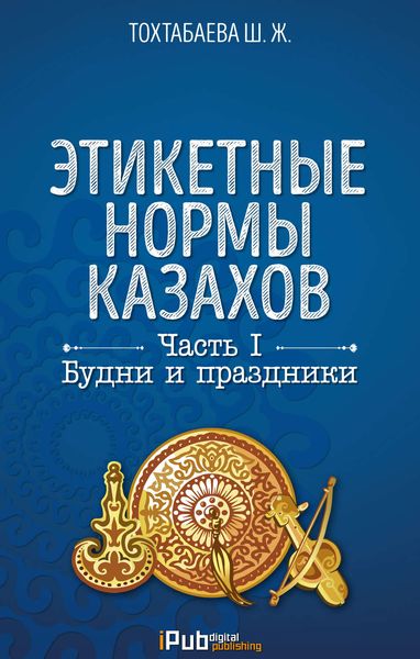 Обложка книги «Этикетные нормы казахов. Часть I. Будни и праздники»