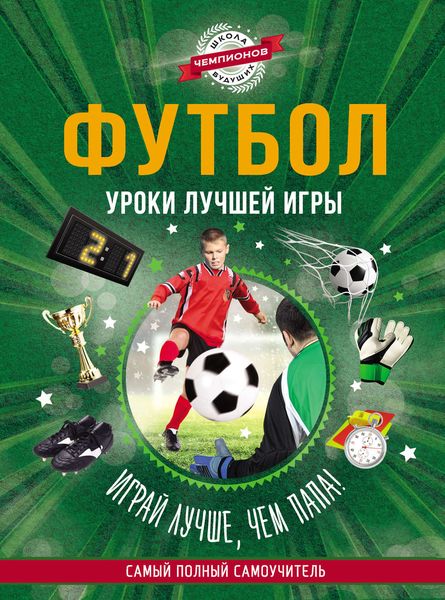 Обложка книги  «Футбол. Уроки лучшей игры – самый полный самоучитель. Играй лучше, чем папа!»