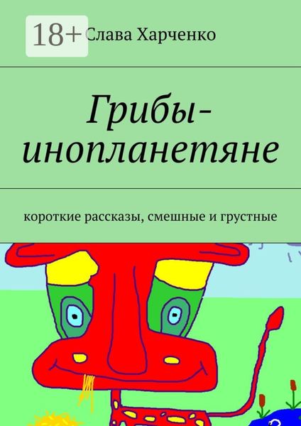 Обложка книги  «Грибы-инопланетяне. короткие рассказы, смешные и грустные»