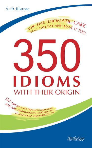 Обложка книги  «350 Idioms with Their Origin, or The Idiomatic Cake You Can Eat and Have It Too. 350 идиом и их происхождение, или как невинность соблюсти и капитал приобрести»