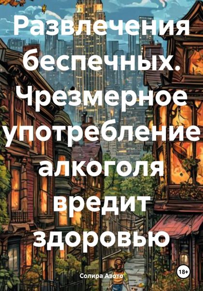Обложка книги  «Развлечения беспечных. Чрезмерное употребление алкоголя вредит здоровью»