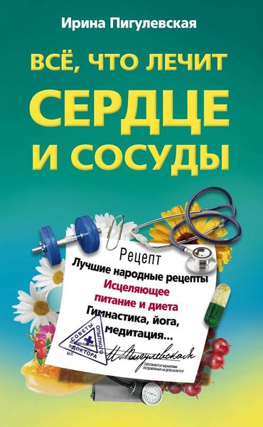 Обложка книги  «Все, что лечит сердце и сосуды. Лучшие народные рецепты, исцеляющее питание и диета, гимнастика, йога, медитация…»
