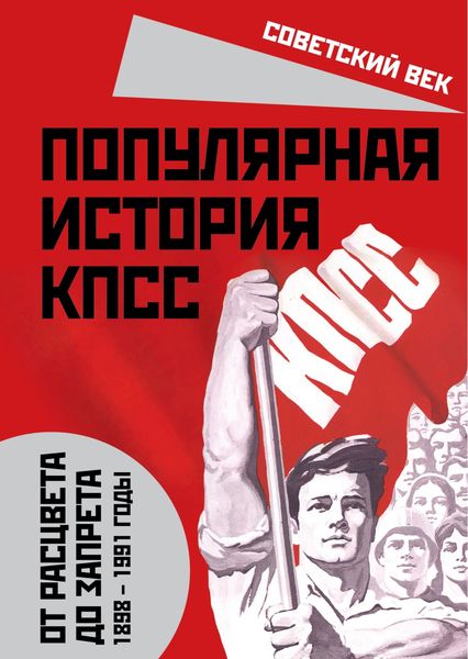 Обложка книги  «Популярная история КПСС. 1898 – 1991 годы. От расцвета до запрета»