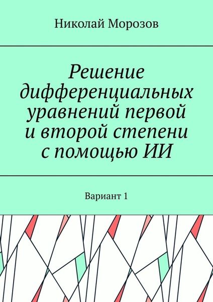 Обложка книги  «Решение дифференциальных уравнений первой и второй степени с помощью ИИ. Вариант 1»