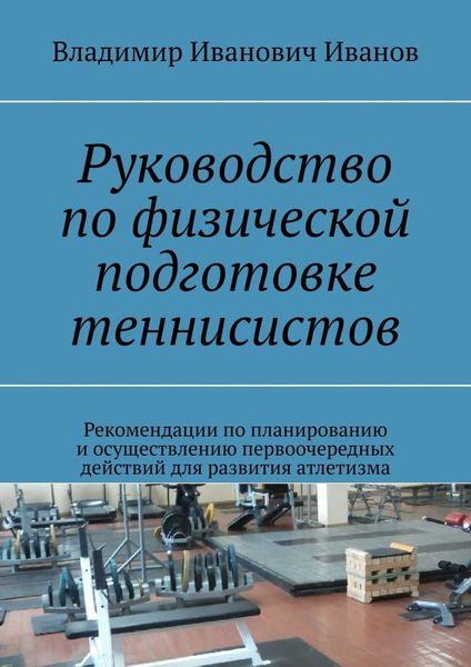 Обложка книги  «Руководство по физической подготовке теннисистов. Рекомендации по планированию и осуществлению первоочередных действий для развития атлетизма»