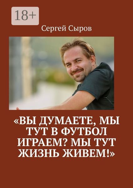 Обложка книги  ««Вы думаете, мы тут в футбол играем? Мы тут жизнь живем!»»