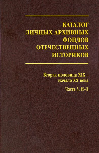 Обложка книги  «Каталог личных архивных фондов отечественных историков. Выпуск 3. Вторая половина XIX – начало XX века. Часть 3. И-Л»