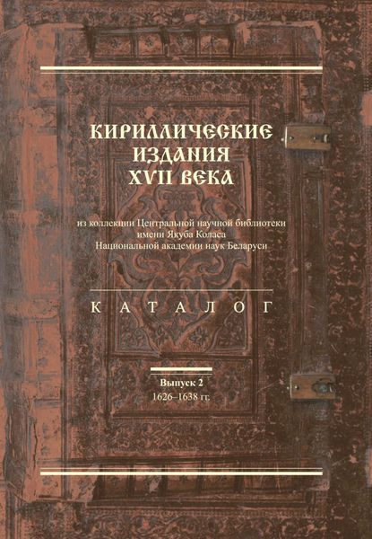 Обложка книги  «Кириллические издания XVII века из коллекции Центральной научной библиотеки имени Якуба Коласа Национальной академии наук Беларуси. Выпуск 2. 1626–1638-е гг.»