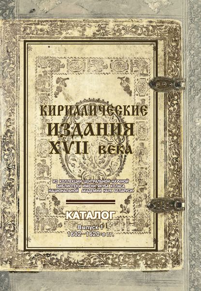 Обложка книги  «Кириллические издания XVII века из коллекции Центральной научной библиотеки имени Якуба Коласа Национальной академии наук Беларуси. Выпуск 1. 1602–1620-е гг.»