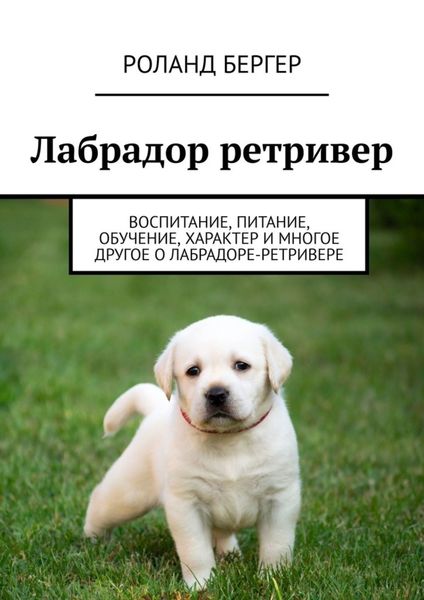 Обложка книги  «Лабрадор ретривер. Воспитание, питание, обучение, характер и многое другое о лабрадоре-ретривере»