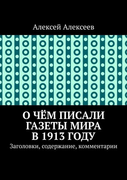 Обложка книги  «О чём писали газеты мира в 1913 году. Заголовки, содержание, комментарии»