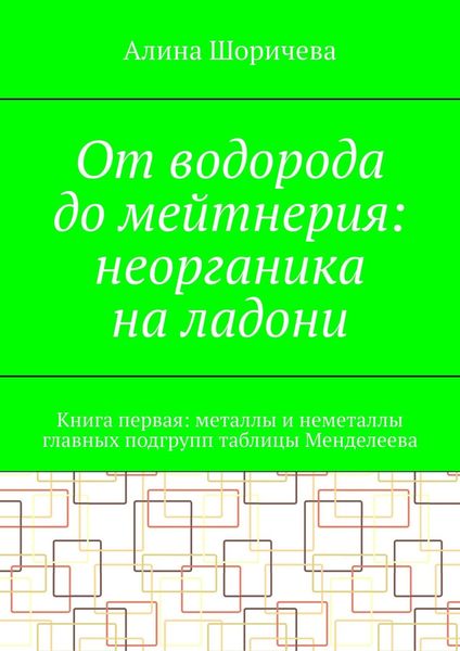 Обложка книги  «От водорода до мейтнерия: неорганика на ладони. Книга первая: металлы и неметаллы главных подгрупп таблицы Менделеева»