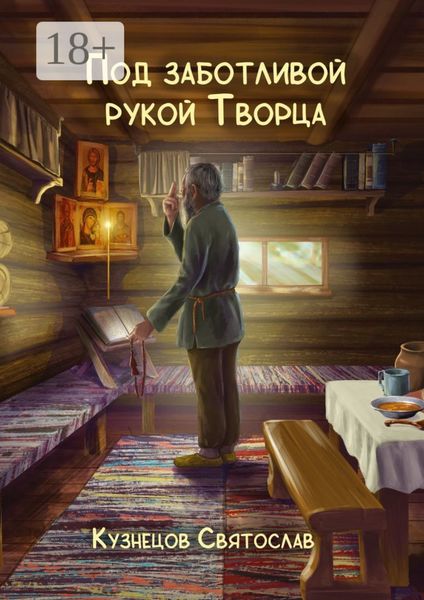 Обложка книги  «Под заботливой рукой Творца. Кто же Он – Бог, что есть Истина и для чего живёт человек? В чём же заключён этот Таинственный Смысл жизни человека?»
