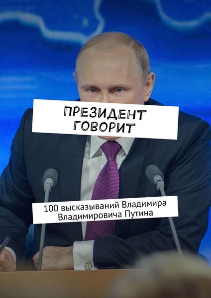 Обложка книги  «Президент говорит. 100 высказываний Владимира Владимировича Путина»