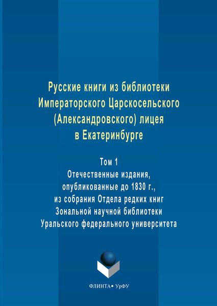 Обложка книги  «Русские книги из библиотеки Императорского Царскосельского (Александровского) лицея в Екатеринбурге. Том 1. Отечественные издания, опубликованные до 1830 г., из собрания Отдела редких книг Зональной научной библиотеки Уральского федерального университета»