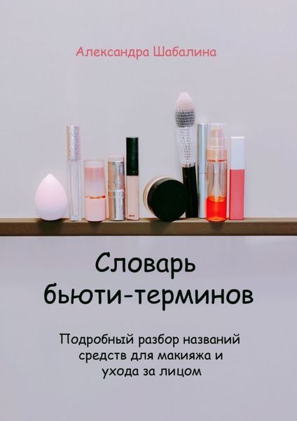 Обложка книги  «Словарь бьюти-терминов. Подробный разбор названий средств для макияжа и ухода за лицом»