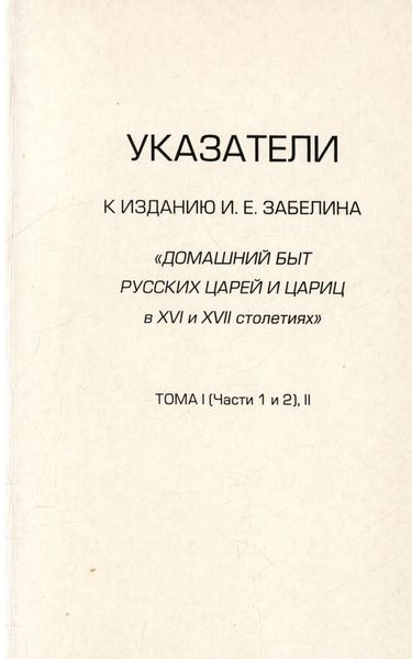 Обложка книги  «Указатели к изданию И.Е. Забелина «Домашний быт русских царей и цариц в XVI и XVII столетиях». Тома I (части 1 и 2) и II»