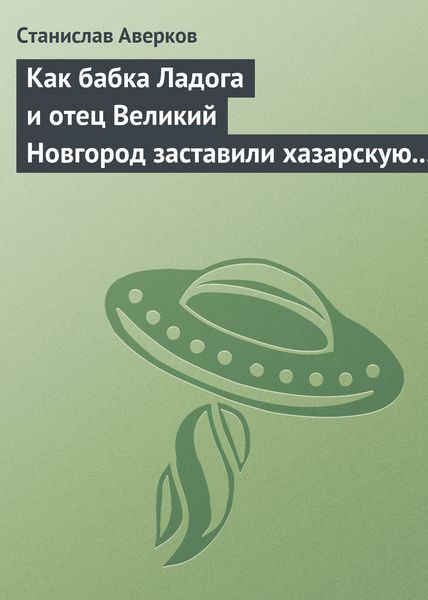 Обложка книги  «Как бабка Ладога и отец Великий Новгород заставили хазарскую девицу Киеву быть матерью городам русским»