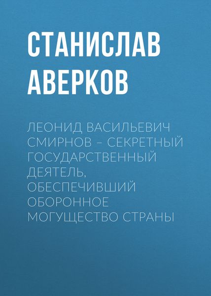 Обложка книги  «Леонид Васильевич Смирнов – секретный государственный деятель, обеспечивший оборонное могущество страны»