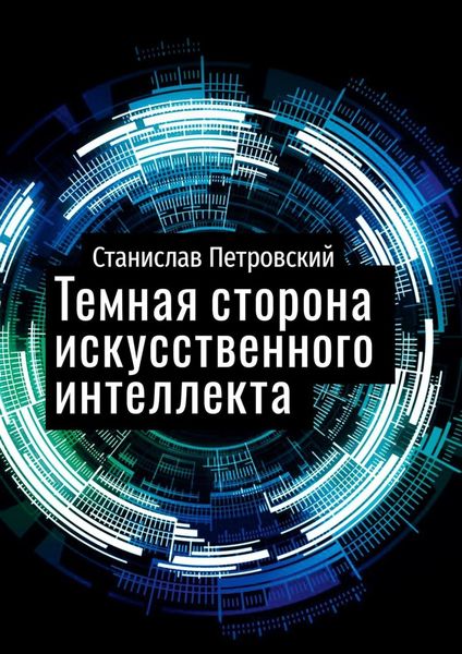 Обложка книги  «Темная сторона искусственного интеллекта. Почему ученые бьют тревогу?»