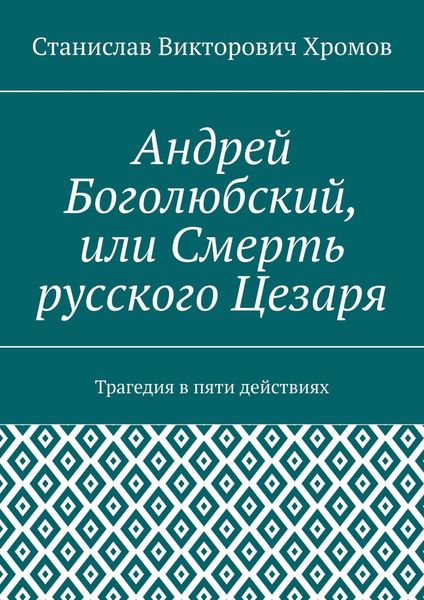 Обложка книги  «Андрей Боголюбский, или Смерть русского Цезаря. Трагедия в пяти действиях»