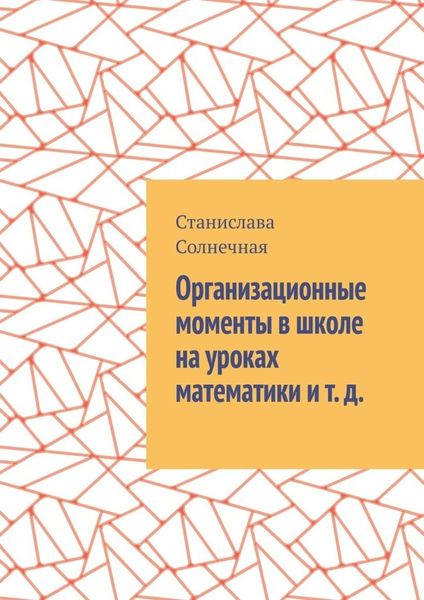 Обложка книги  «Организационные моменты в школе на уроках математики и т. д.»