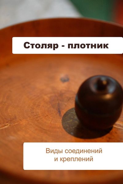 Обложка книги  «Столяр-плотник. Виды соединений и креплений»