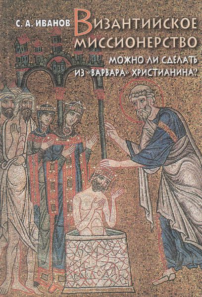 Обложка книги  «Византийское миссионерство. Можно ли сделать из «варвара» христианина?»