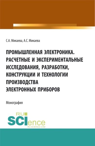 Обложка книги  «Промышленная электроника. Расчетные и экспериментальные исследования, разработки, конструкции и технологии производства электронных приборов. (Аспирантура, Бакалавриат, Магистратура). Монография.»