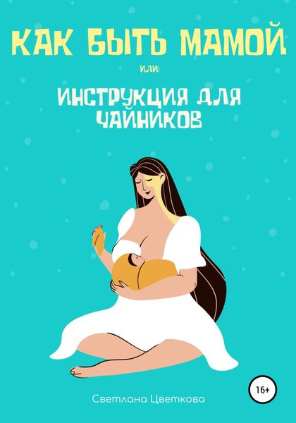 Обложка книги  «Как быть мамой, или Инструкция для чайников»