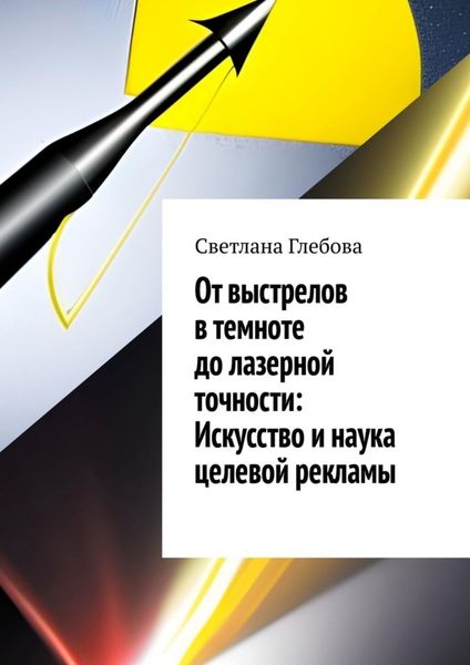 Обложка книги  «От выстрелов в темноте до лазерной точности: искусство и наука целевой рекламы»