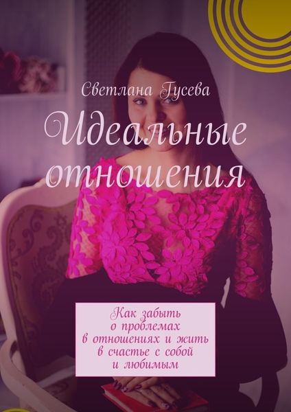 Обложка книги  «Идеальные отношения. Как забыть о проблемах в отношениях и жить в счастье с собой и любимым»