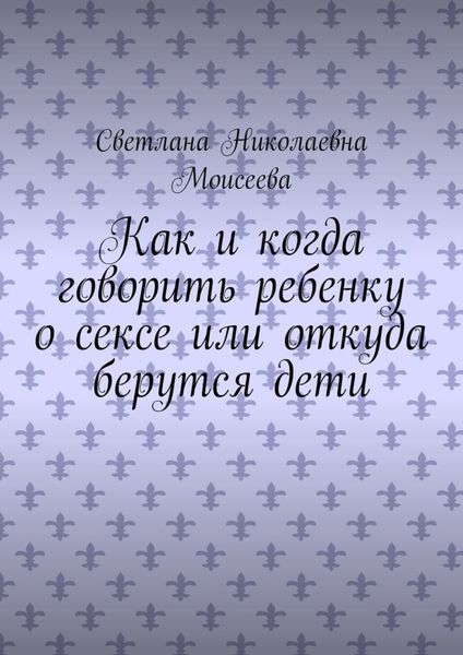 Обложка книги  «Как и когда говорить ребенку о сексе или откуда берутся дети»