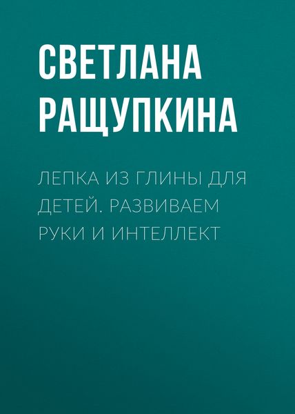 Обложка книги «Лепка из глины для детей. Развиваем руки и интеллект»