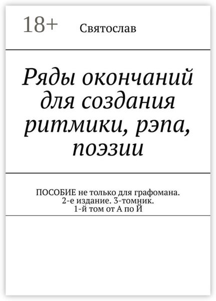 Обложка книги  «Ряды окончаний для создания ритмики, рэпа, поэзии. Пособие не только для графомана. 2-е издание. 3-томник. 1-й том от А по Й»
