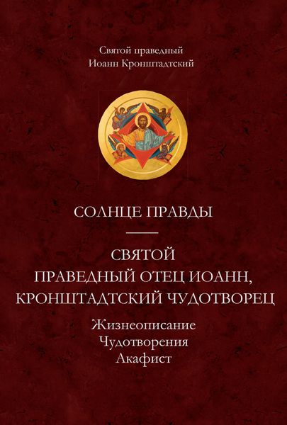 Обложка книги  «Солнце Правды. Святой праведный отец Иоанн, Кронштадтский чудотворец. Жизнеописание, Чудотворения, Акафист»