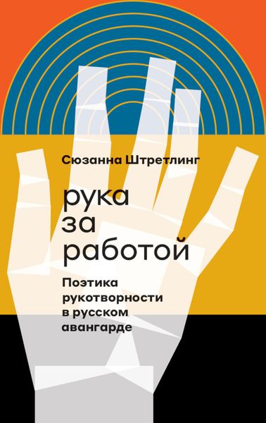 Обложка книги  «Рука за работой. Поэтика рукотворности в русском авангарде»