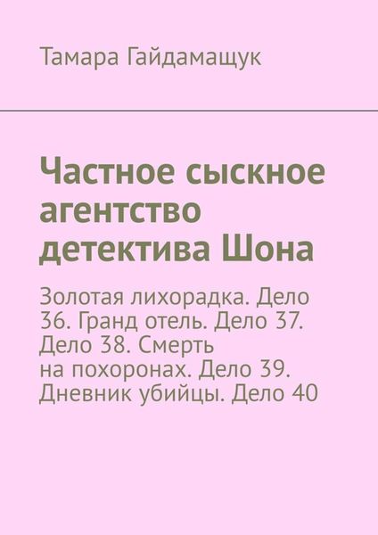 Обложка книги  «Частное сыскное агентство детектива Шона. Золотая лихорадка. Дело 36. Гранд отель. Дело 37. Дело 38. Смерть на похоронах. Дело 39. Дневник убийцы. Дело 40»