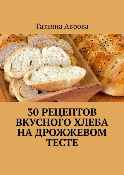 Обложка книги «30 рецептов вкусного хлеба на дрожжевом тесте»