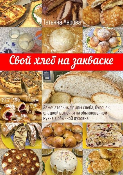 Обложка книги «Свой хлеб на закваске. Замечательные виды хлеба, булочек, сладкой выпечки на обыкновенной кухне в обычной духовке»